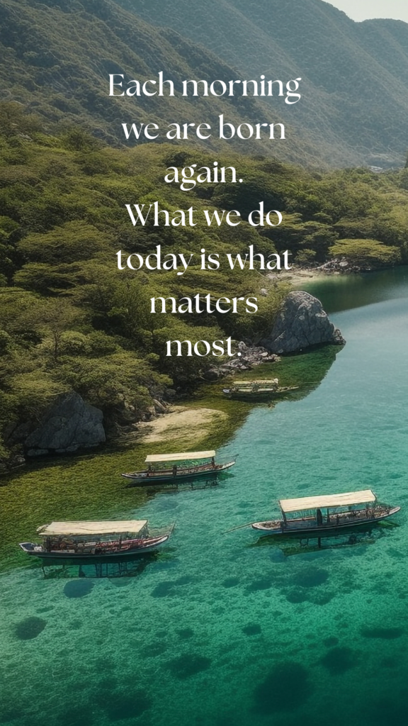 Each morning we are born again. What we do today is what matters most.
