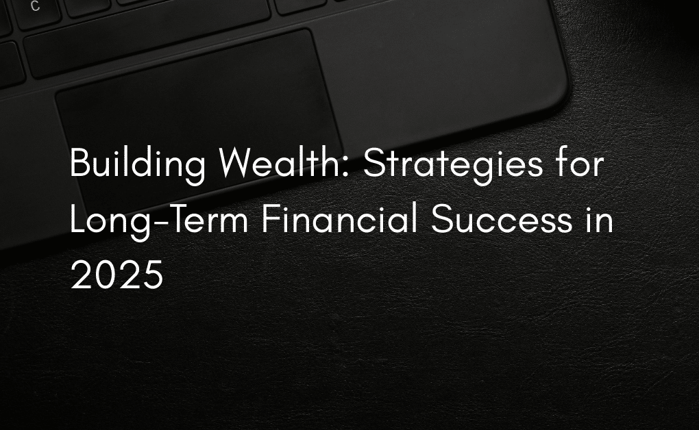 Building Wealth: Strategies for Long-Term Financial Success in 2025